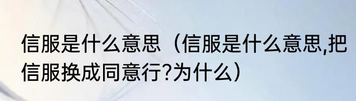 信服是什么意思（信服是什么意思,把信服换成同意行?为什么）
