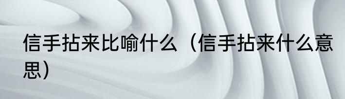 信手拈来比喻什么（信手拈来什么意思）