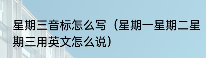 星期三音标怎么写（星期一星期二星期三用英文怎么说）