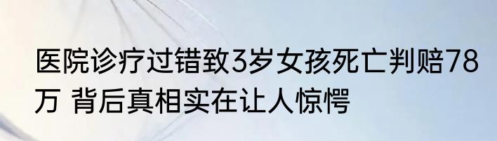医院诊疗过错致3岁女孩死亡判赔78万 背后真相实在让人惊愕