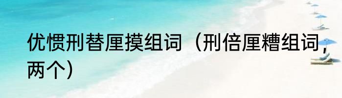 优惯刑替厘摸组词（刑倍厘糟组词，两个）