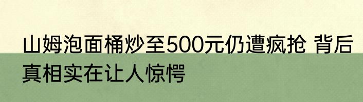 山姆泡面桶炒至500元仍遭疯抢 背后真相实在让人惊愕
