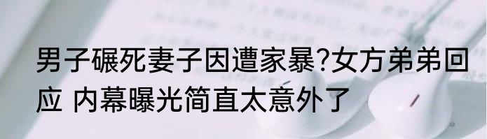 男子碾死妻子因遭家暴?女方弟弟回应 内幕曝光简直太意外了