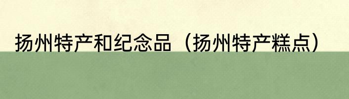 扬州特产和纪念品（扬州特产糕点）