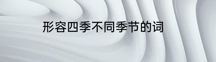 形容四季不同季节的词