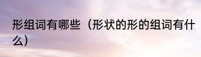 形组词有哪些（形状的形的组词有什么）