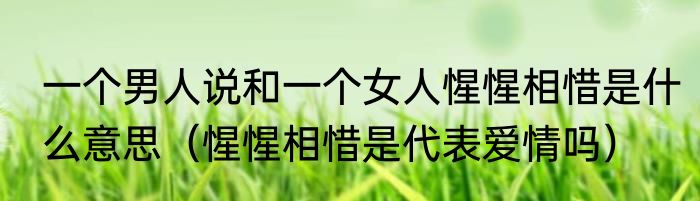 一个男人说和一个女人惺惺相惜是什么意思（惺惺相惜是代表爱情吗）