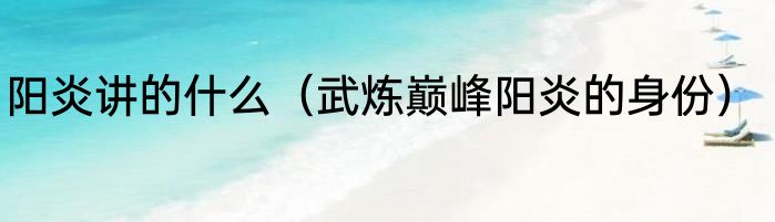 阳炎讲的什么（武炼巅峰阳炎的身份）
