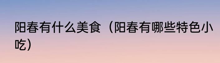 阳春有什么美食（阳春有哪些特色小吃）