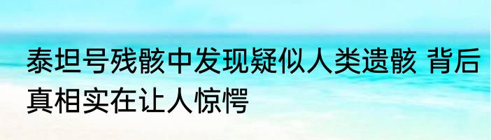 泰坦号残骸中发现疑似人类遗骸 背后真相实在让人惊愕