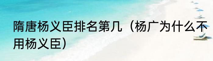 隋唐杨义臣排名第几（杨广为什么不用杨义臣）