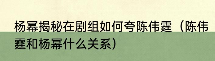 杨幂揭秘在剧组如何夸陈伟霆（陈伟霆和杨幂什么关系）