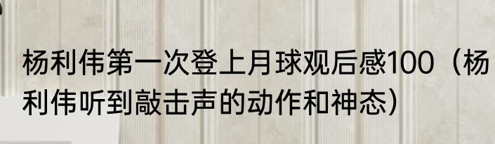杨利伟第一次登上月球观后感100（杨利伟听到敲击声的动作和神态）