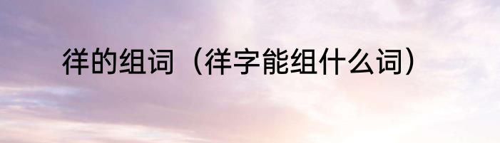 徉的组词（徉字能组什么词）