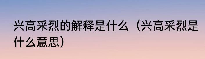 兴高采烈的解释是什么（兴高采烈是什么意思）