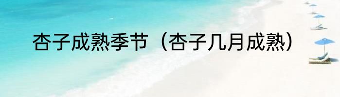 杏子成熟季节（杏子几月成熟）