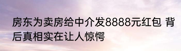 房东为卖房给中介发8888元红包 背后真相实在让人惊愕