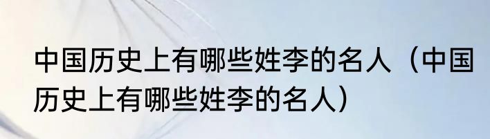 中国历史上有哪些姓李的名人（中国历史上有哪些姓李的名人）