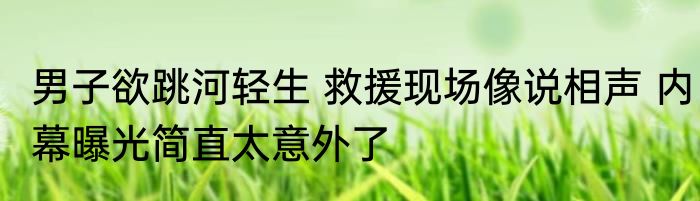 男子欲跳河轻生 救援现场像说相声 内幕曝光简直太意外了