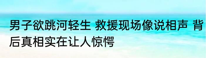 男子欲跳河轻生 救援现场像说相声 背后真相实在让人惊愕