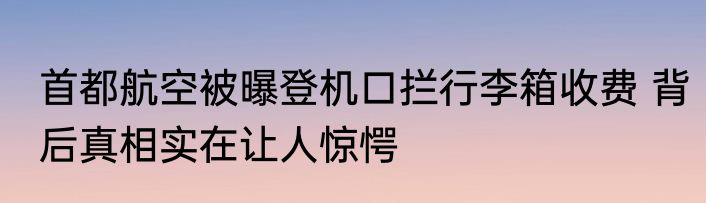 首都航空被曝登机口拦行李箱收费 背后真相实在让人惊愕