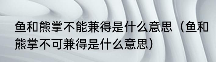 鱼和熊掌不能兼得是什么意思（鱼和熊掌不可兼得是什么意思）