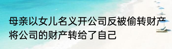 母亲以女儿名义开公司反被偷转财产 将公司的财产转给了自己