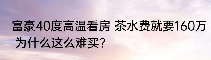 富豪40度高温看房 茶水费就要160万 为什么这么难买？