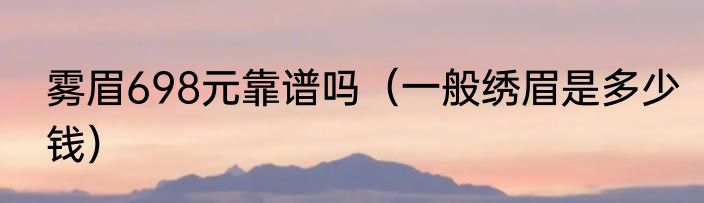 雾眉698元靠谱吗（一般绣眉是多少钱）