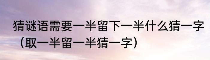 猜谜语需要一半留下一半什么猜一字（取一半留一半猜一字）