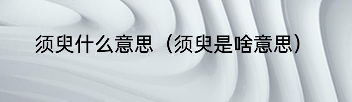 须臾什么意思（须臾是啥意思）