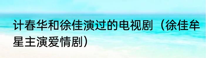 计春华和徐佳演过的电视剧（徐佳牟星主演爱情剧）
