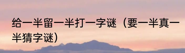 给一半留一半打一字谜（要一半真一半猜字谜）