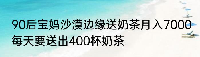 90后宝妈沙漠边缘送奶茶月入7000 每天要送出400杯奶茶