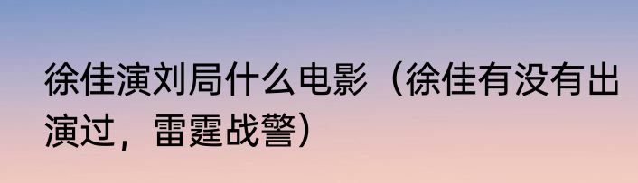 徐佳演刘局什么电影（徐佳有没有出演过，雷霆战警）