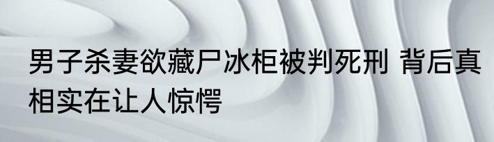 男子杀妻欲藏尸冰柜被判死刑 背后真相实在让人惊愕