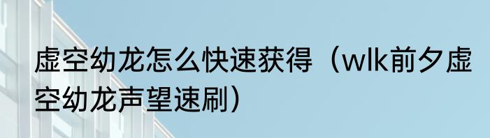 虚空幼龙怎么快速获得（wlk前夕虚空幼龙声望速刷）