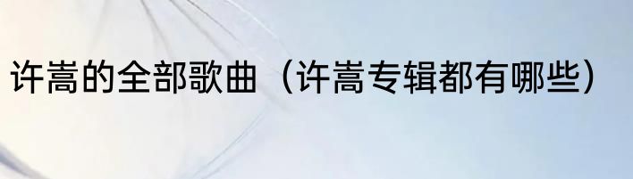 许嵩的全部歌曲（许嵩专辑都有哪些）