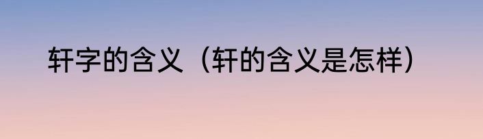 轩字的含义（轩的含义是怎样）
