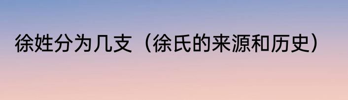 徐姓分为几支（徐氏的来源和历史）