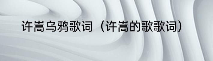 许嵩乌鸦歌词（许嵩的歌歌词）