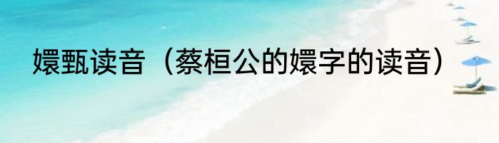 嬛甄读音（蔡桓公的嬛字的读音）