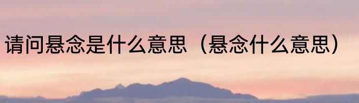 请问悬念是什么意思（悬念什么意思）