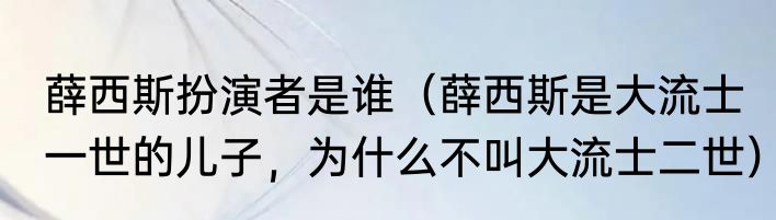 薛西斯扮演者是谁（薛西斯是大流士一世的儿子，为什么不叫大流士二世）