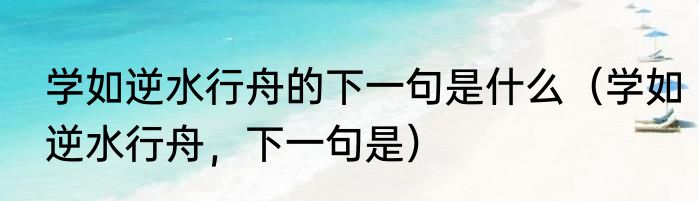 学如逆水行舟的下一句是什么（学如逆水行舟，下一句是）