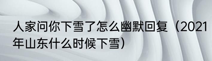 人家问你下雪了怎么幽默回复（2021年山东什么时候下雪）