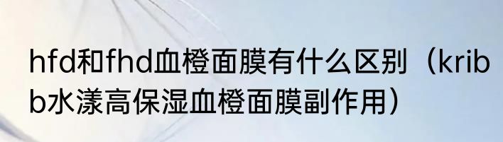 hfd和fhd血橙面膜有什么区别（kribb水漾高保湿血橙面膜副作用）