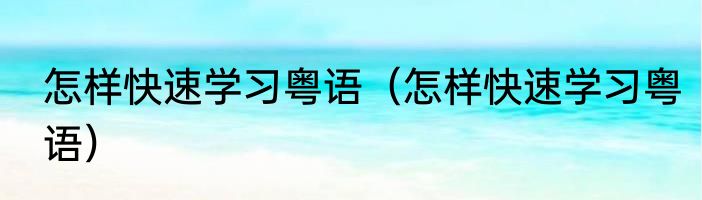 怎样快速学习粤语（怎样快速学习粤语）