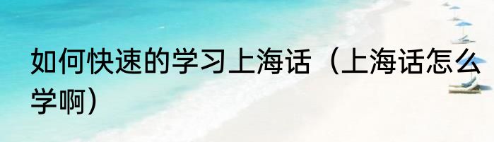 如何快速的学习上海话（上海话怎么学啊）