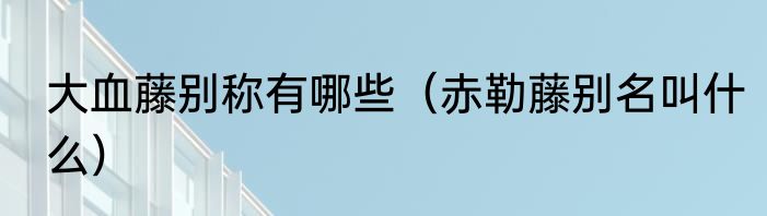 大血藤别称有哪些（赤勒藤别名叫什么）